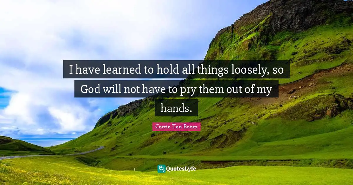 I have learned to hold all things loosely, so God will not have to pry them out of my hands.