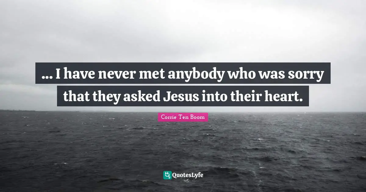 ... I have never met anybody who was sorry that they asked Jesus into their heart.