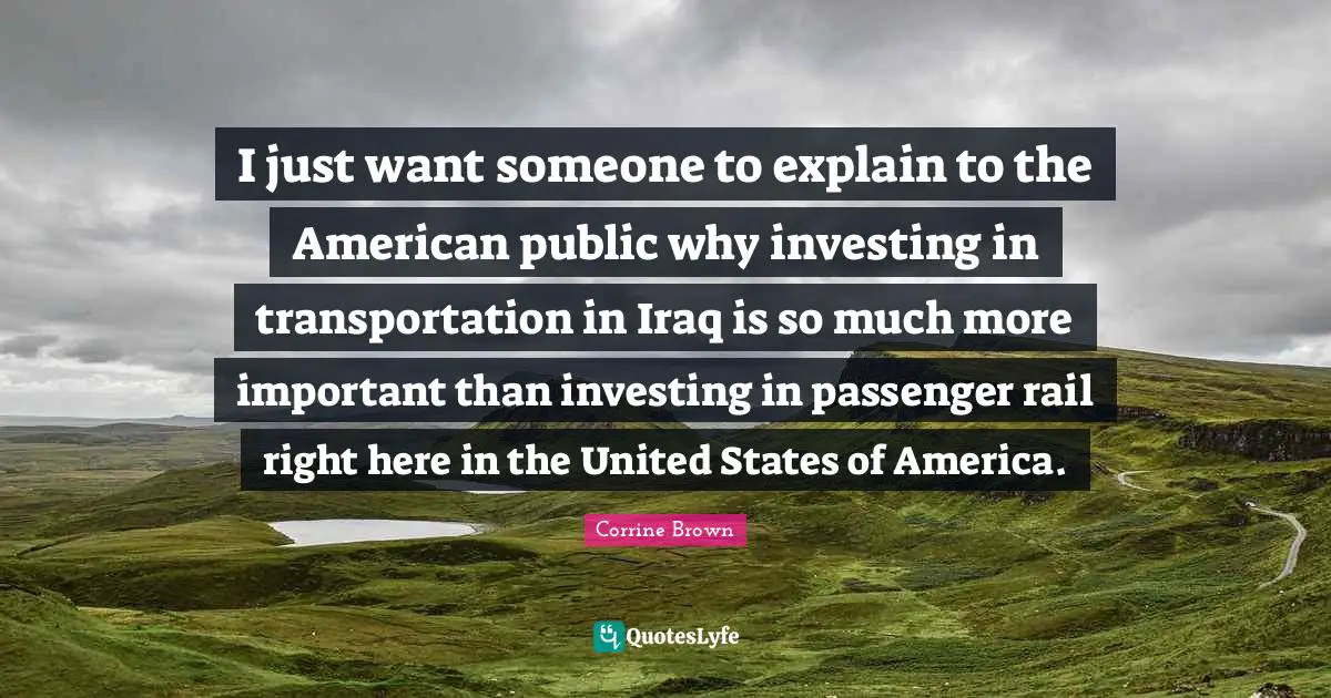 I just want someone to explain to the American public why investing in transportation in Iraq is so much more important than investing in passenger rail right here in the United States of America.