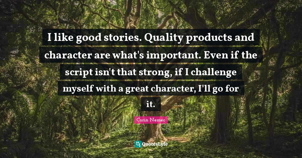 I like good stories. Quality products and character are what's importa