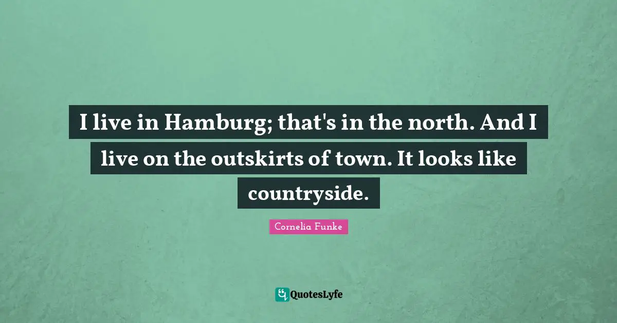 I live in Hamburg; that's in the north. And I live on the outskirts of town. It looks like countryside.