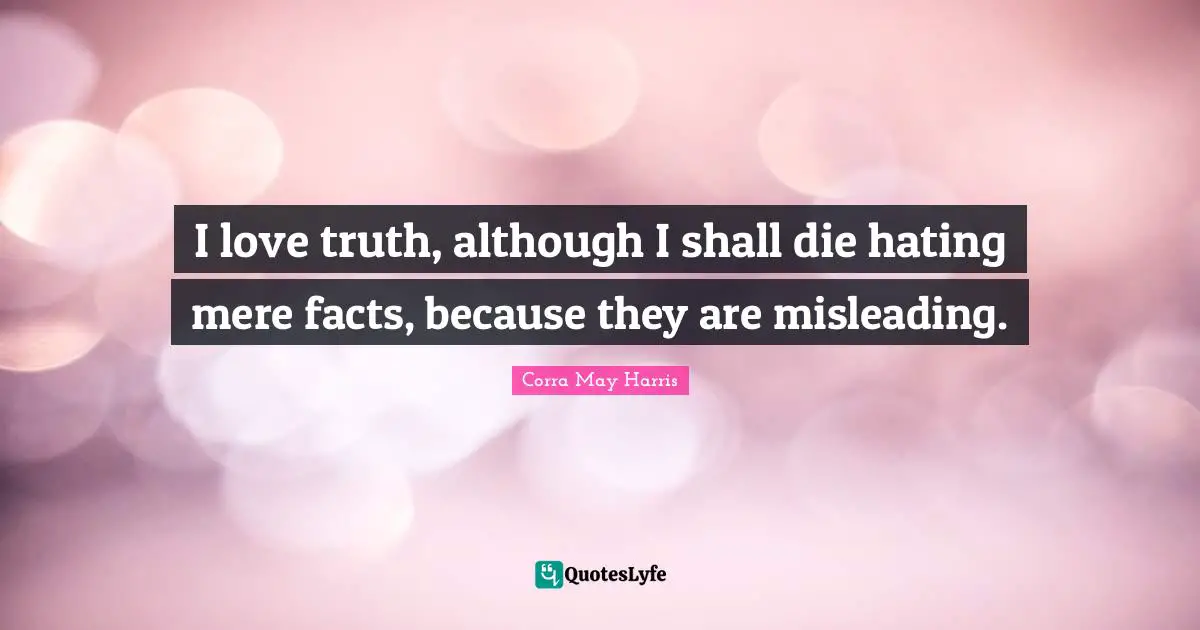 I love truth, although I shall die hating mere facts, because they are misleading.
