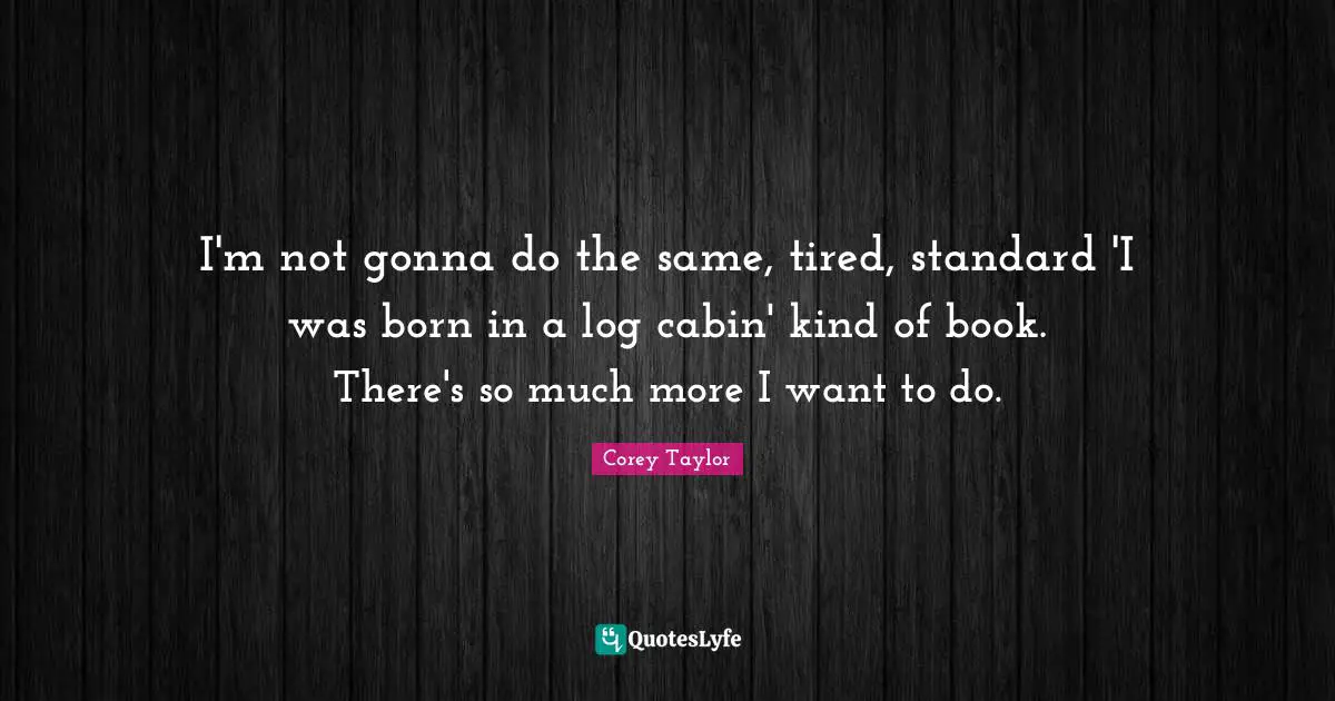 I'm not gonna do the same, tired, standard 'I was born in a log cabin' kind of book. There's so much more I want to do.