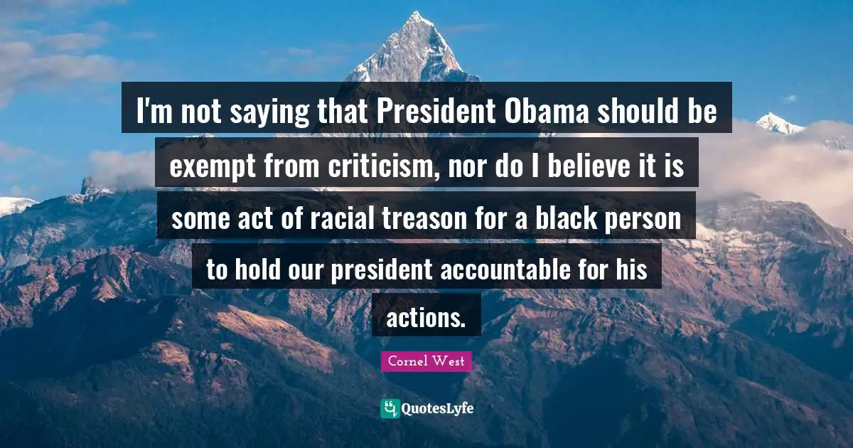 President Obama Quotes: "I'm not saying that President Obama should be exempt from criticism, nor do I believe it is some act of racial treason for a black person to hold our president accountable for his actions."