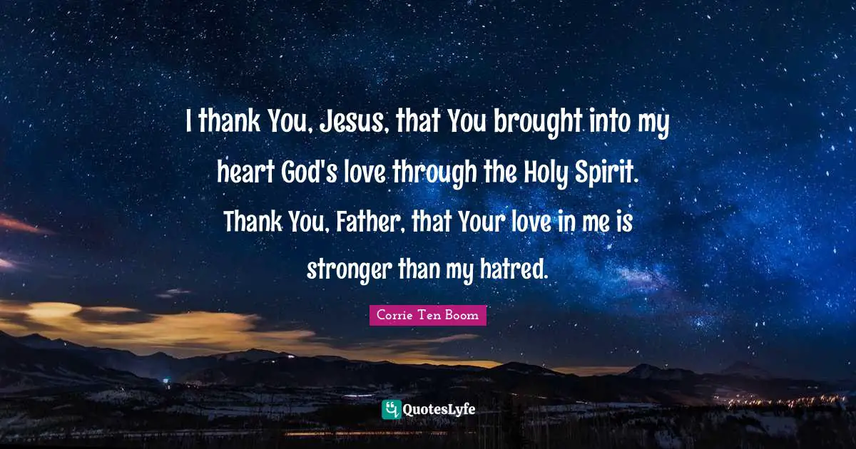 I thank You, Jesus, that You brought into my heart God's love through the Holy Spirit. Thank You, Father, that Your love in me is stronger than my hatred.