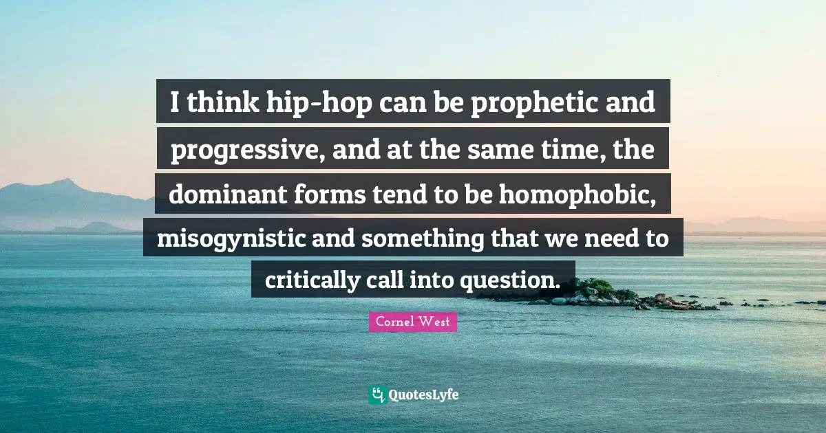 I think hip-hop can be prophetic and progressive, and at the same time, the dominant forms tend to be homophobic, misogynistic and something that we need to critically call into question.