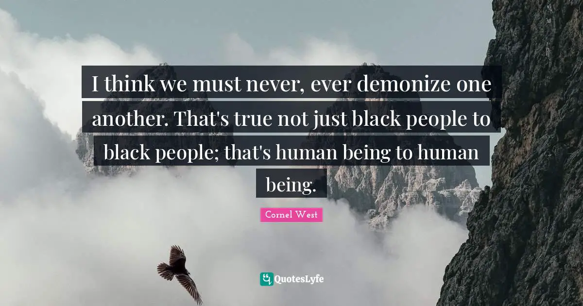 I think we must never, ever demonize one another. That's true not just black people to black people; that's human being to human being.