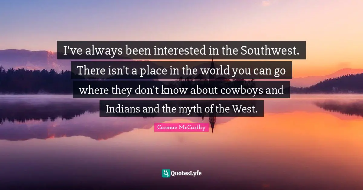 I've always been interested in the Southwest. There isn't a place in the world you can go where they don't know about cowboys and Indians and the myth of the West.