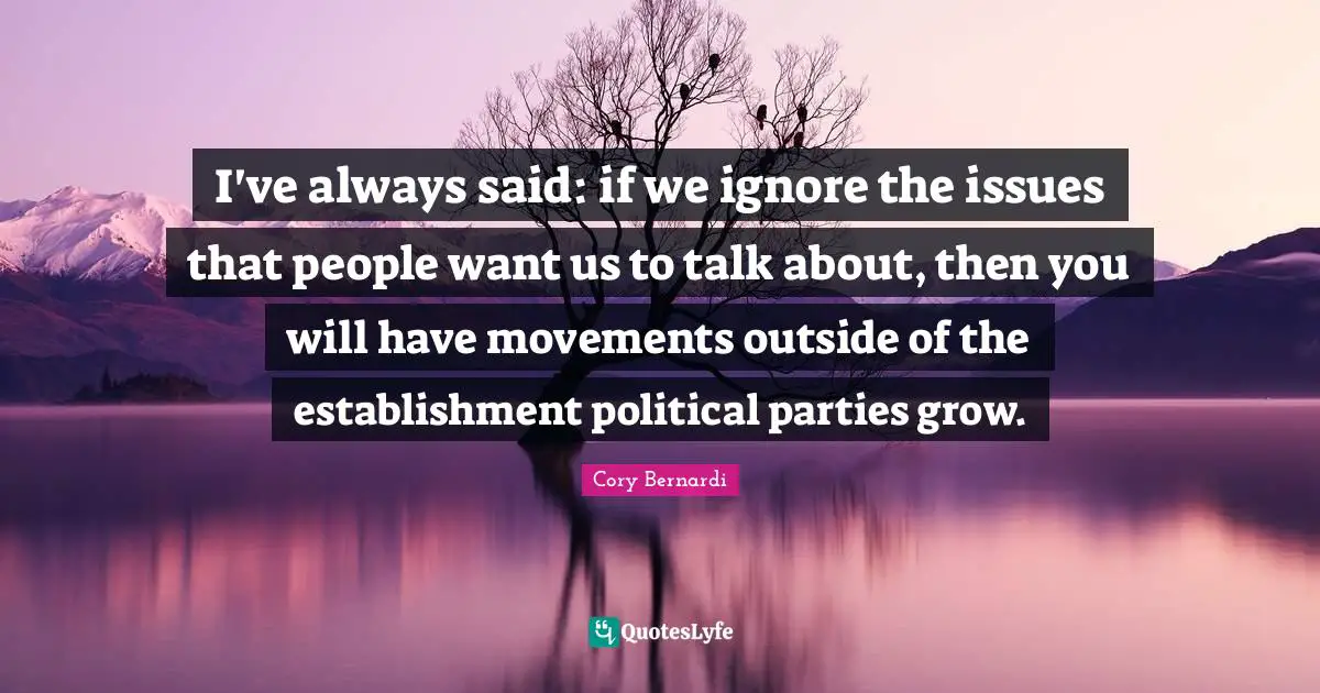 I've always said: if we ignore the issues that people want us to talk about, then you will have movements outside of the establishment political parties grow.