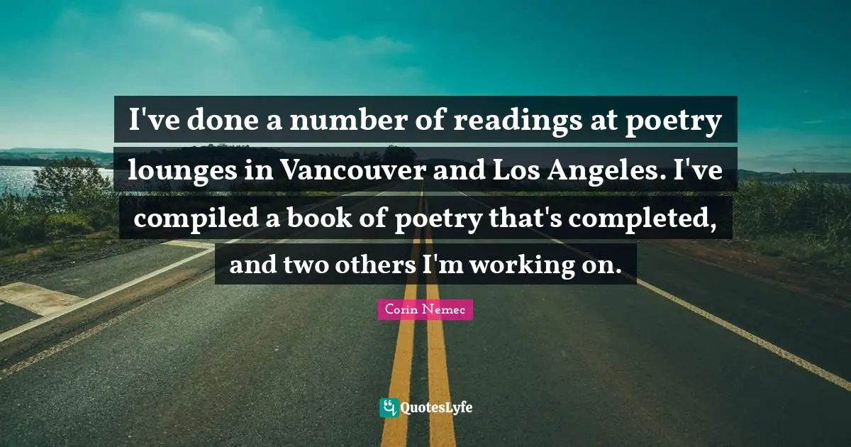 I've done a number of readings at poetry lounges in Vancouver and Los Angeles. I've compiled a book of poetry that's completed, and two others I'm working on.