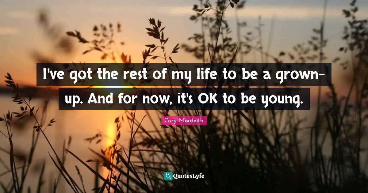 I've got the rest of my life to be a grown-up. And for now, it's OK to be young.