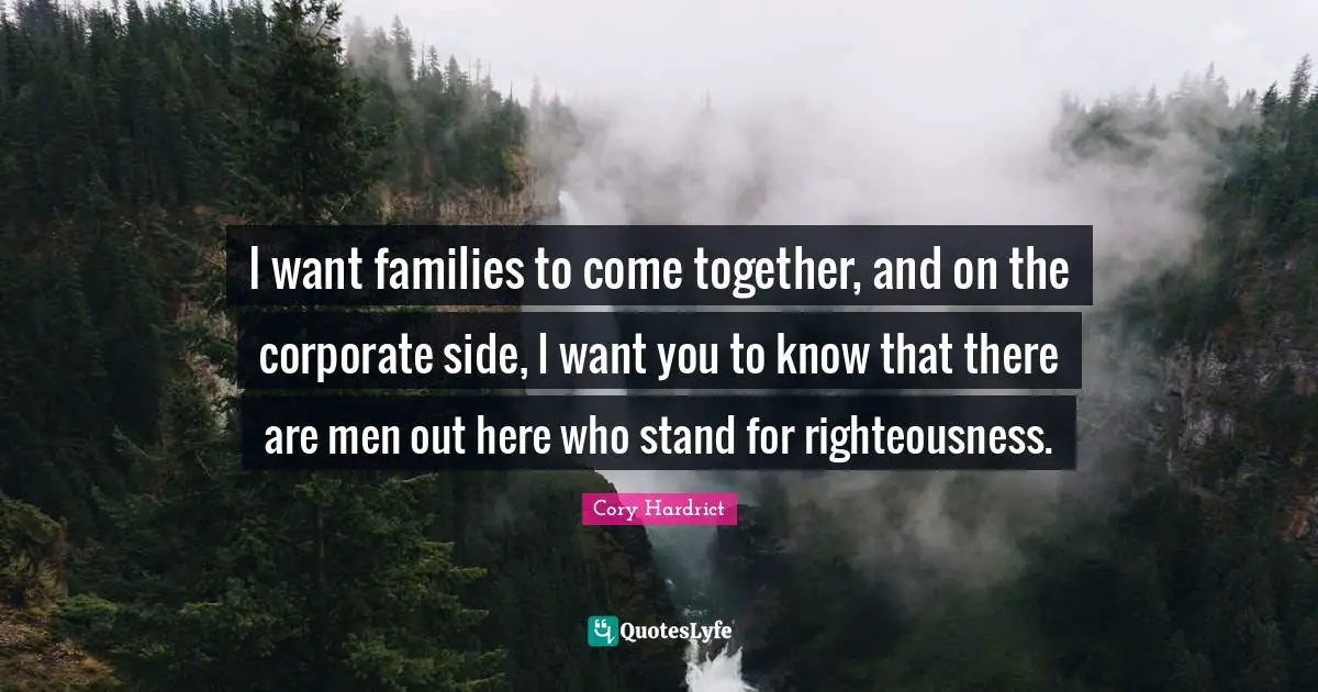 I want families to come together, and on the corporate side, I want you to know that there are men out here who stand for righteousness.