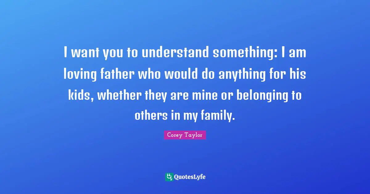 I want you to understand something: I am loving father who would do anything for his kids, whether they are mine or belonging to others in my family.