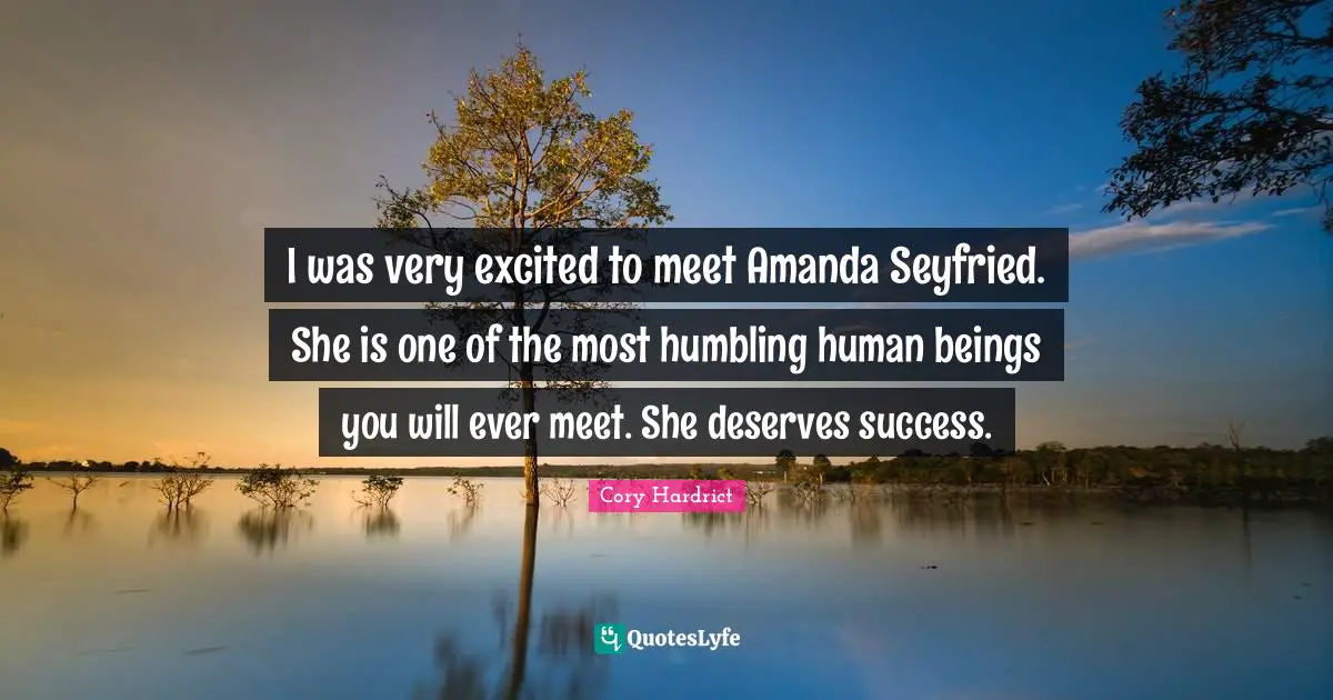 I was very excited to meet Amanda Seyfried. She is one of the most humbling human beings you will ever meet. She deserves success.