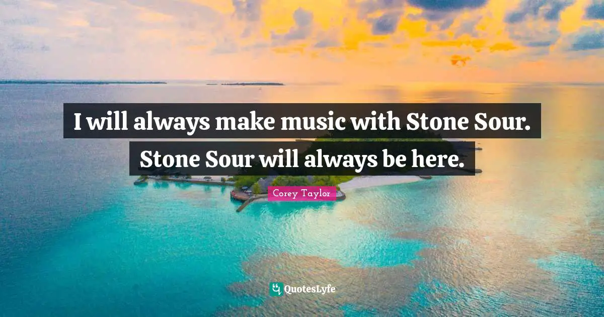 I will always make music with Stone Sour. Stone Sour will always be here.