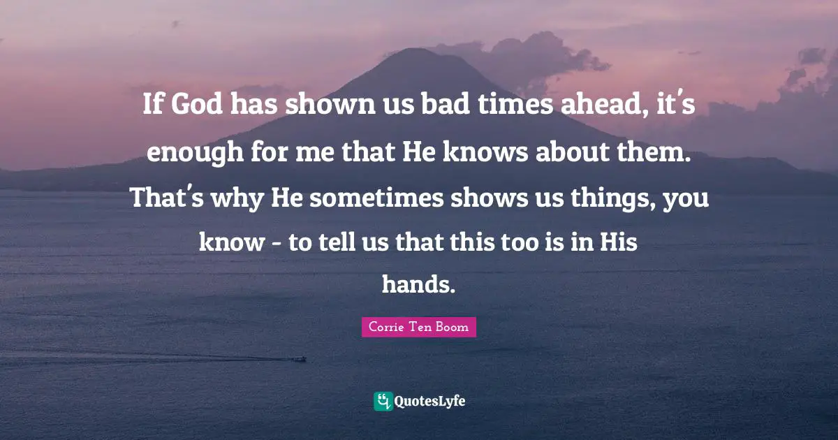 If God has shown us bad times ahead, it's enough for me that He knows about them. That's why He sometimes shows us things, you know - to tell us that this too is in His hands.