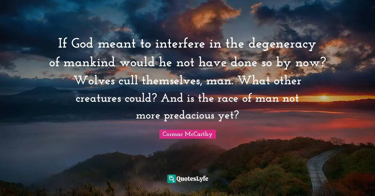 If God meant to interfere in the degeneracy of mankind would he not have done so by now? Wolves cull themselves, man. What other creatures could? And is the race of man not more predacious yet?