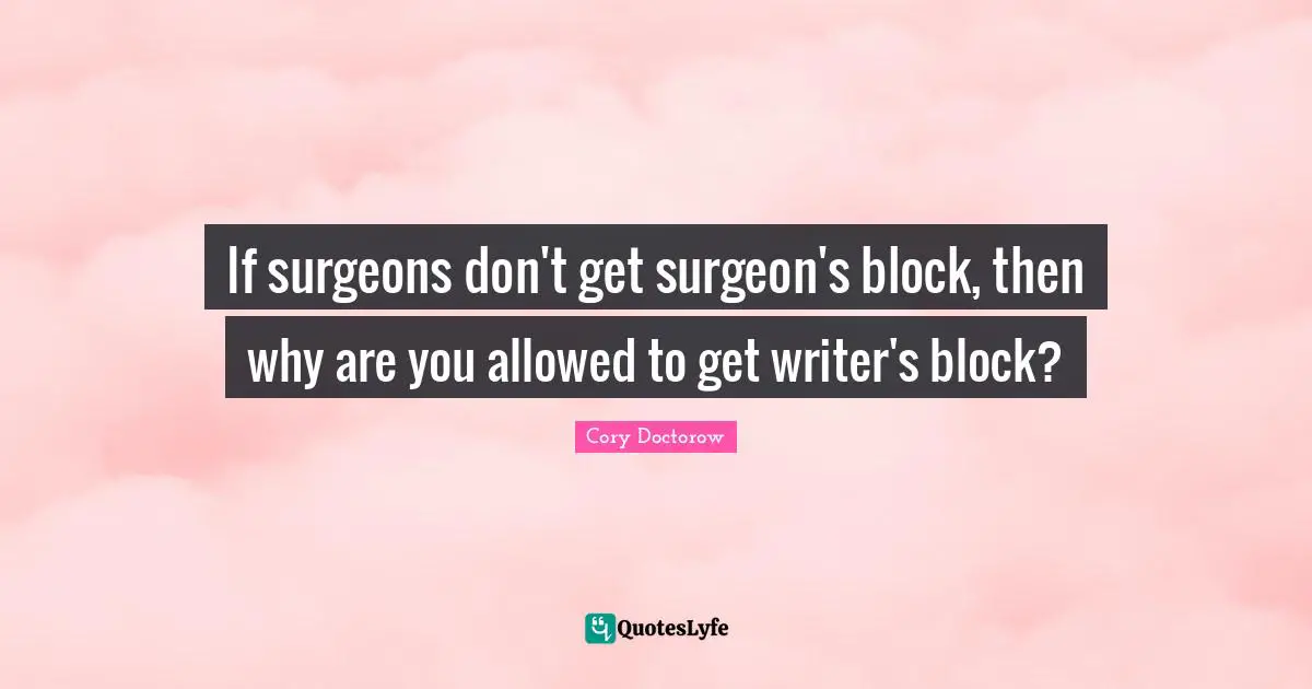 If surgeons don't get surgeon's block, then why are you allowed to get writer's block?
