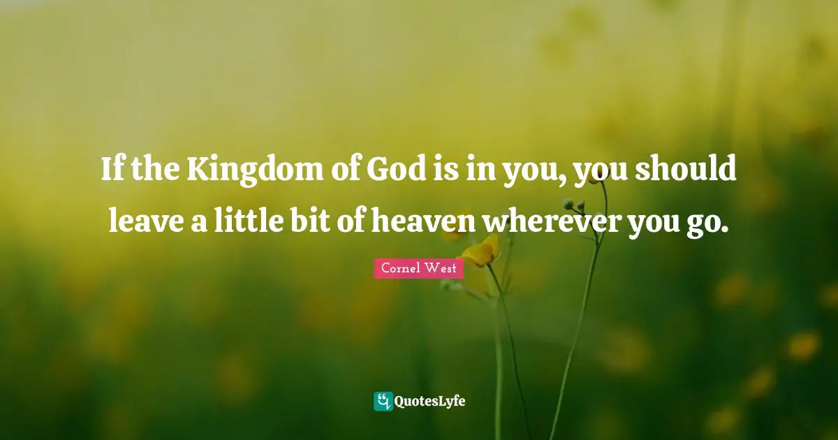 If the Kingdom of God is in you, you should leave a little bit of heaven wherever you go.