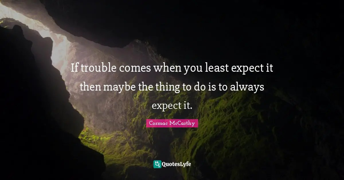 If trouble comes when you least expect it then maybe the thing to do is to always expect it.