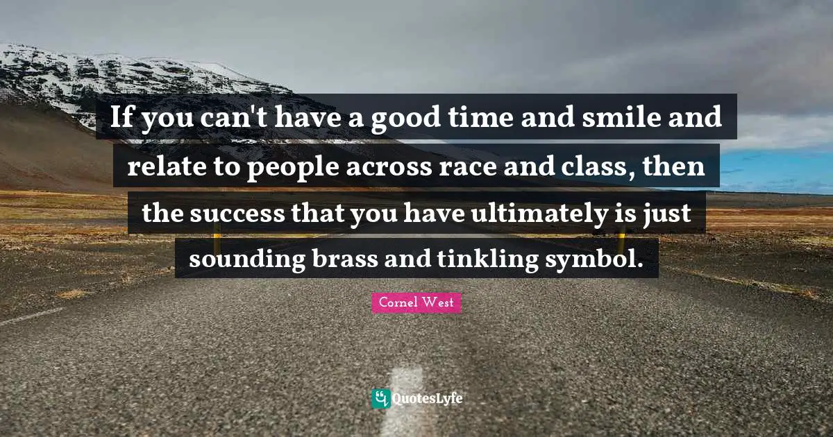 If you can't have a good time and smile and relate to people across race and class, then the success that you have ultimately is just sounding brass and tinkling symbol.
