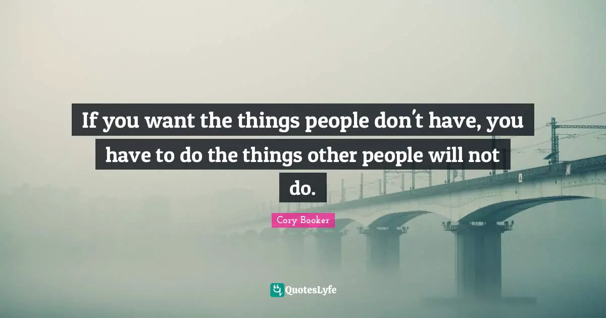 Cory Booker Quotes: "If you want the things people don't have, you have to do the things other people will not do."
