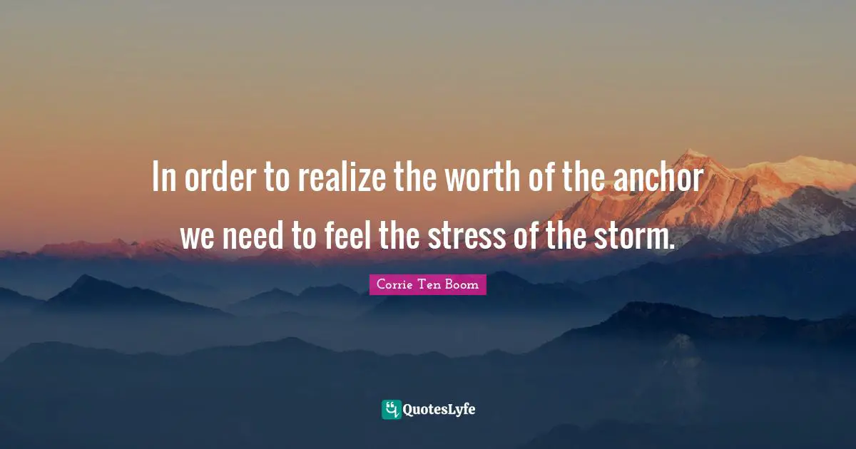 Corrie Ten Boom Quotes: In order to realize the worth of the anchor we need to feel the stress of the storm.