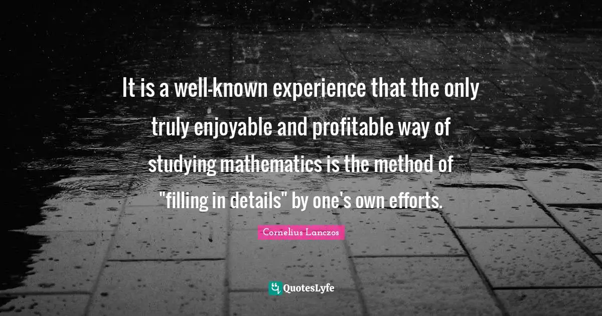 It is a well-known experience that the only truly enjoyable and profitable way of studying mathematics is the method of "filling in details" by one's own efforts.