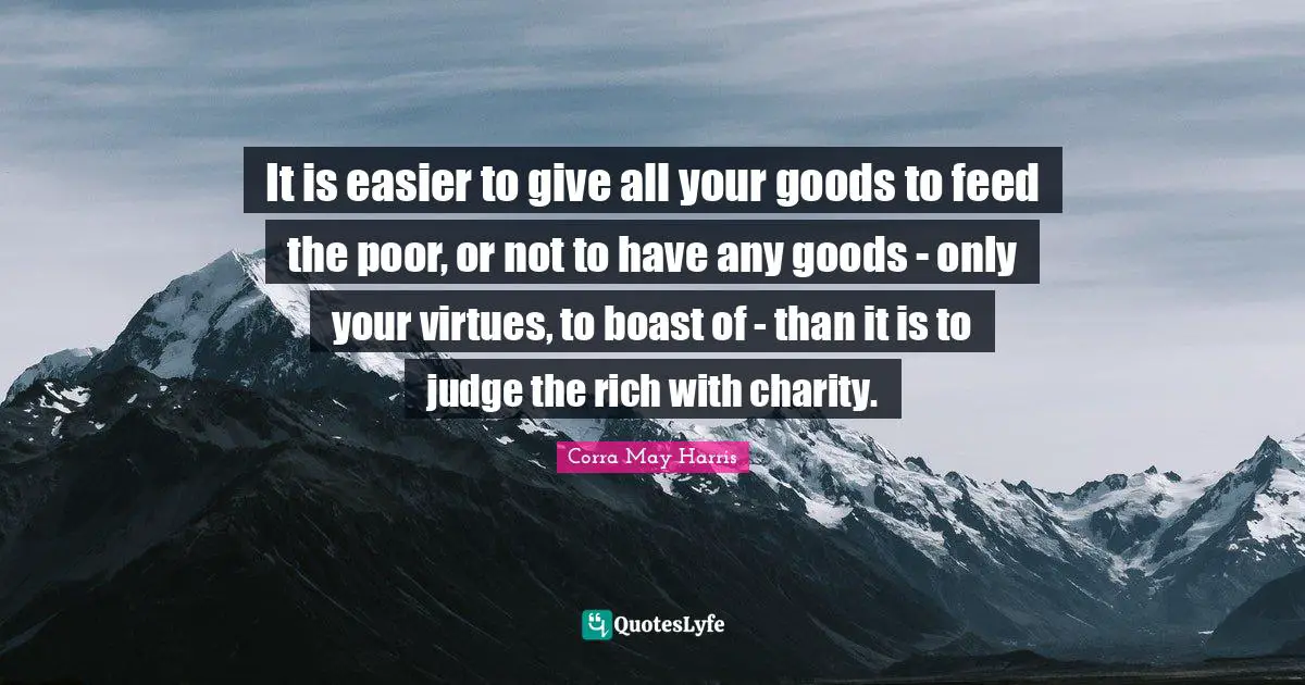 It is easier to give all your goods to feed the poor, or not to have any goods - only your virtues, to boast of - than it is to judge the rich with charity.