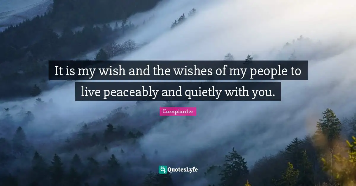 It is my wish and the wishes of my people to live peaceably and quietly with you.