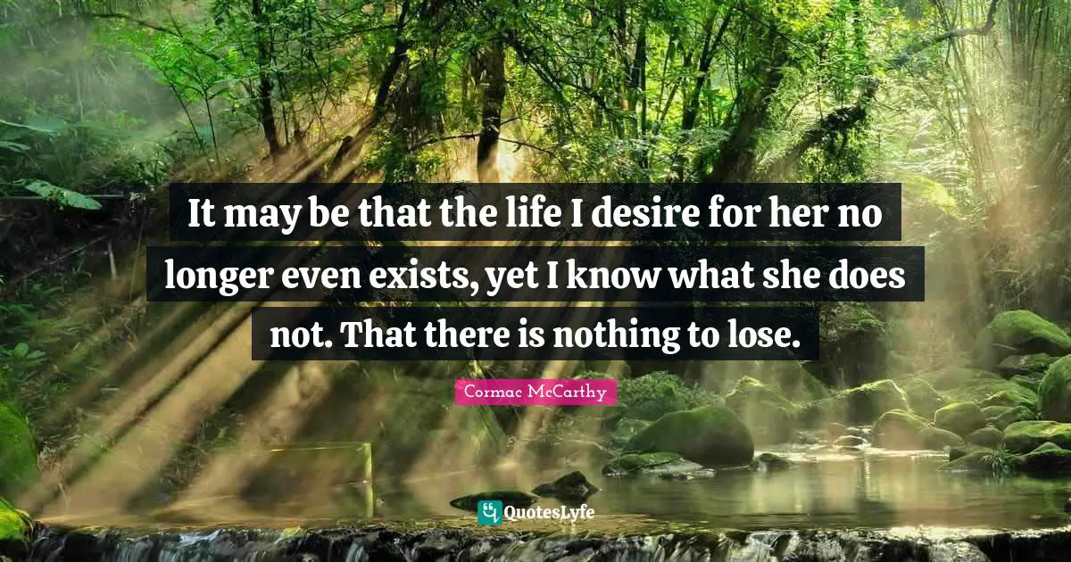 It may be that the life I desire for her no longer even exists, yet I know what she does not. That there is nothing to lose.
