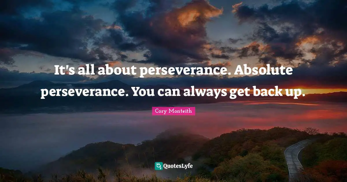 It's all about perseverance. Absolute perseverance. You can always get back up.