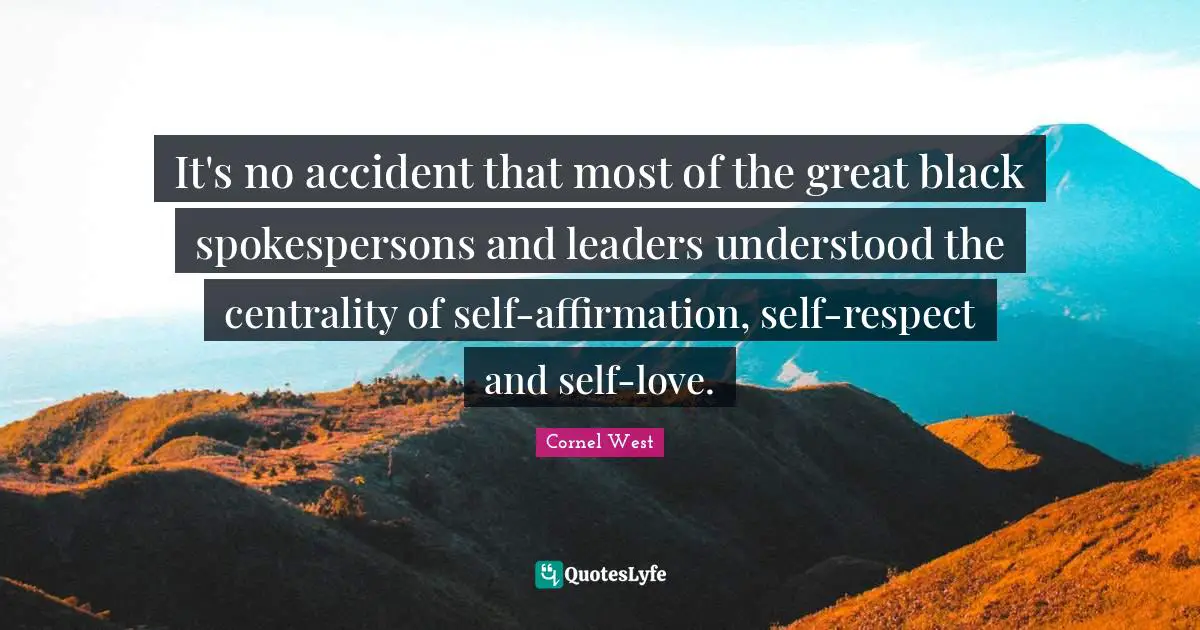 It's no accident that most of the great black spokespersons and leaders understood the centrality of self-affirmation, self-respect and self-love.