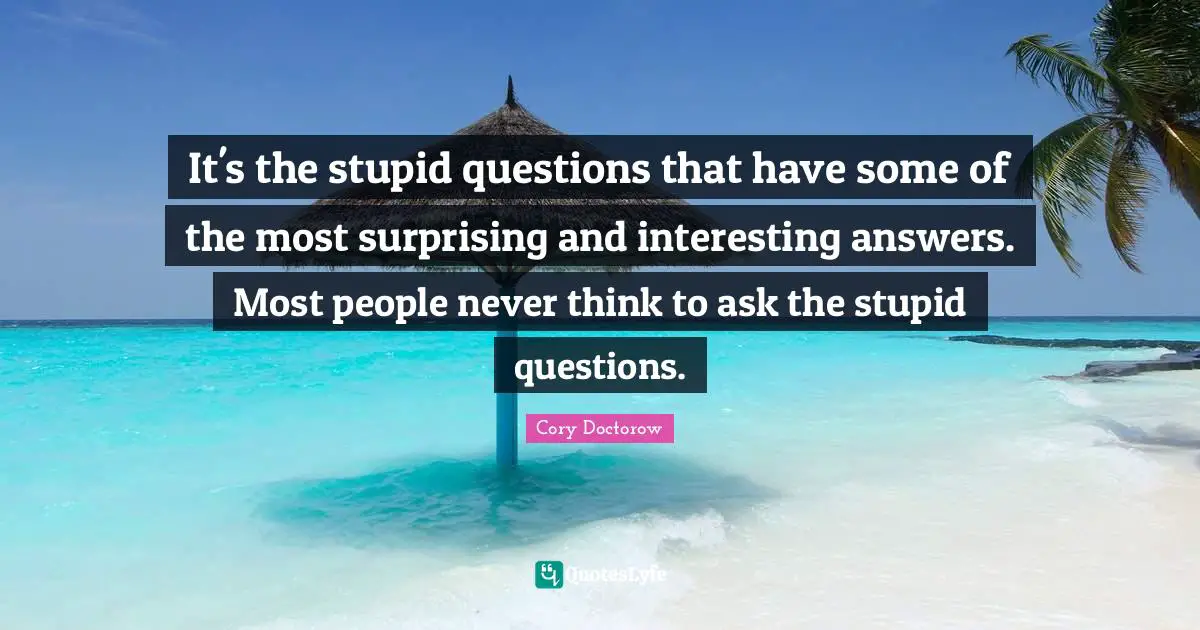 E.L. Doctorow Quotes: "It's the stupid questions that have some of the most surprising and interesting answers. Most people never think to ask the stupid questions."