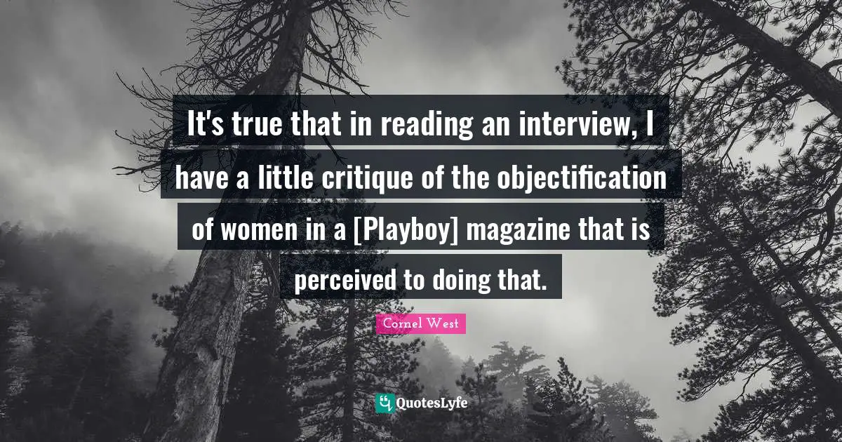 It's true that in reading an interview, I have a little critique of the objectification of women in a [Playboy] magazine that is perceived to doing that.