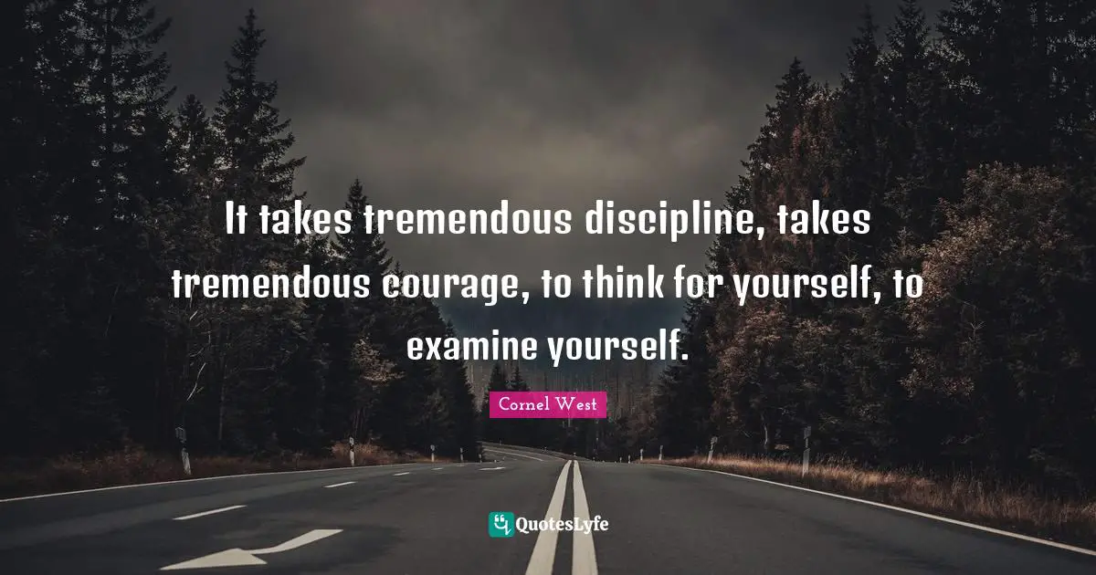 It takes tremendous discipline, takes tremendous courage, to think for yourself, to examine yourself.