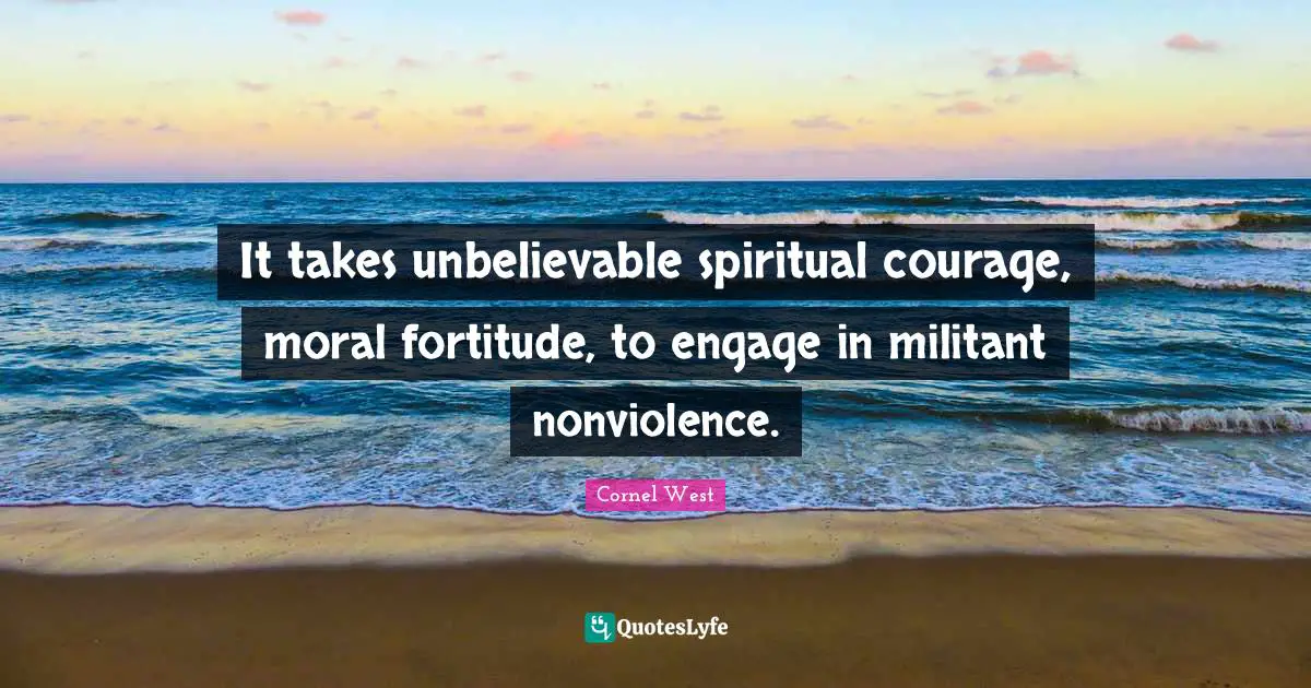 Militant Quotes: "It takes unbelievable spiritual courage, moral fortitude, to engage in militant nonviolence."