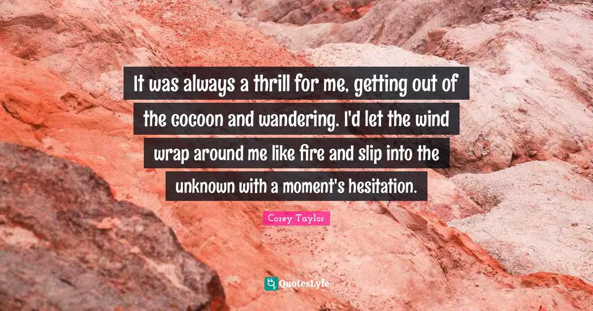 It was always a thrill for me, getting out of the cocoon and wandering. I'd let the wind wrap around me like fire and slip into the unknown with a moment's hesitation.