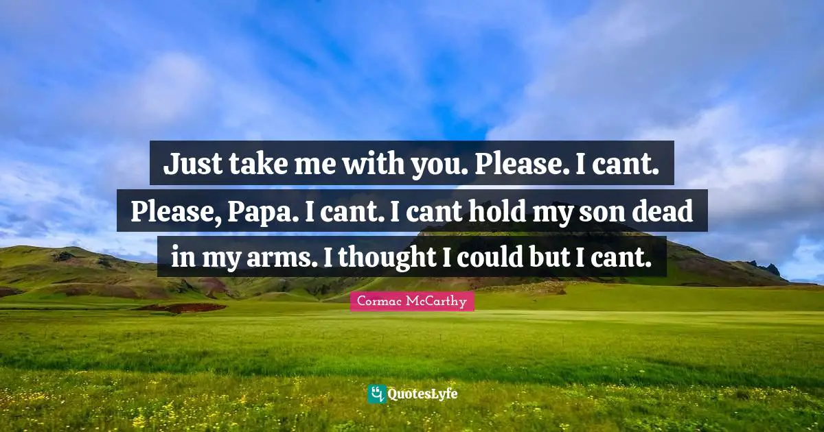 Just take me with you. Please. I cant. Please, Papa. I cant. I cant hold my son dead in my arms. I thought I could but I cant.