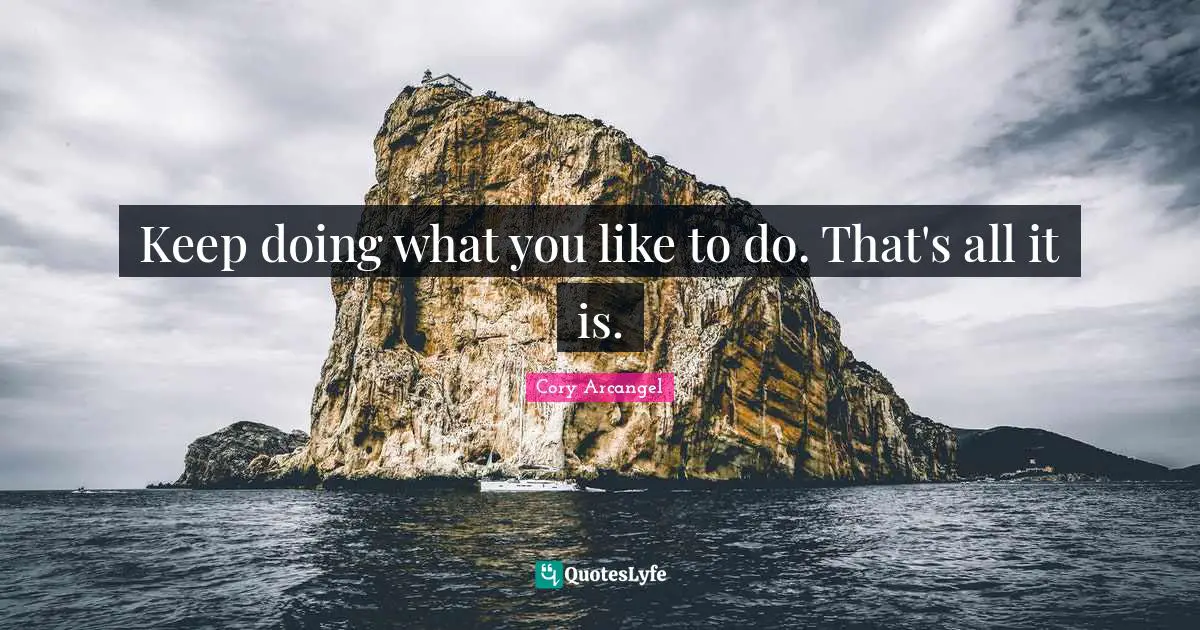 Keep doing what you like to do. That's all it is.
