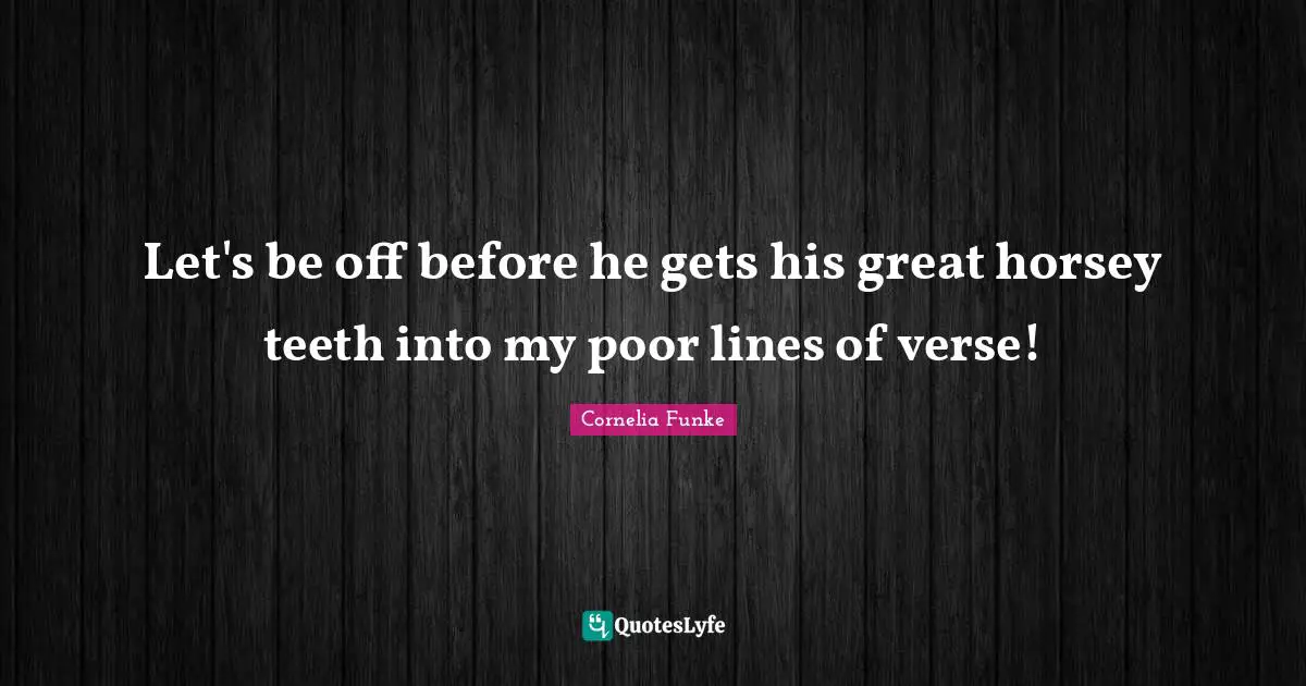 Let's be off before he gets his great horsey teeth into my poor lines of verse!