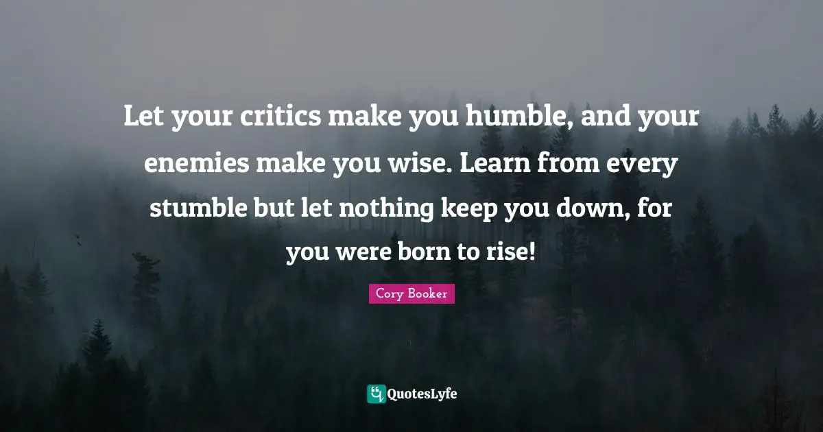 Cory Booker Quotes: "Let your critics make you humble, and your enemies make you wise. Learn from every stumble but let nothing keep you down, for you were born to rise!"