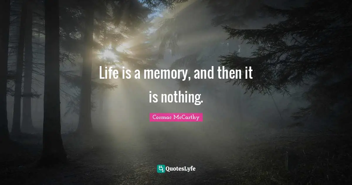 Life is a memory, and then it is nothing.