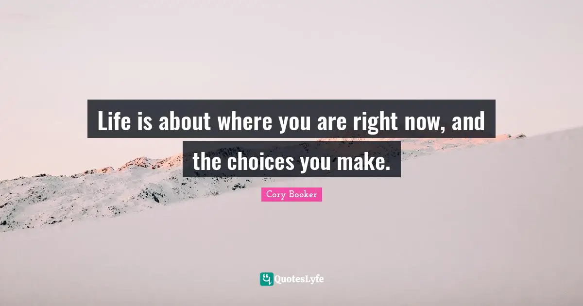 Cory Booker Quotes: "Life is about where you are right now, and the choices you make."