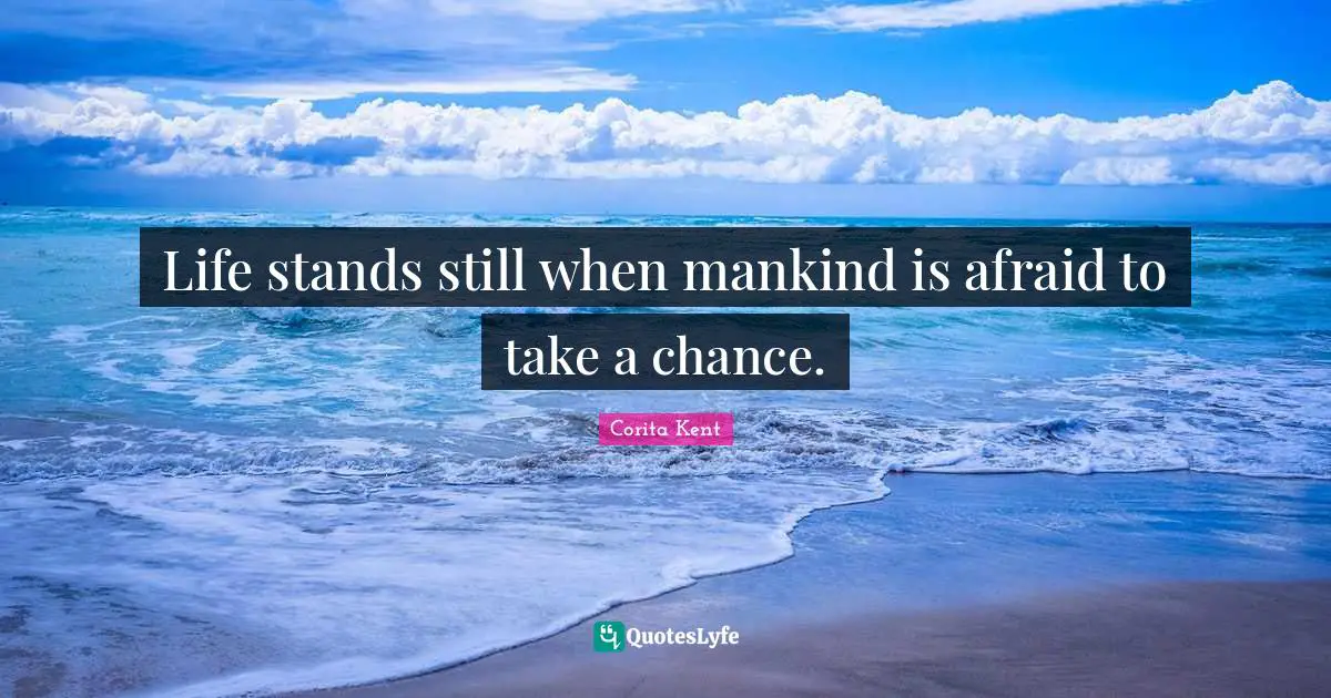 Life stands still when mankind is afraid to take a chance.
