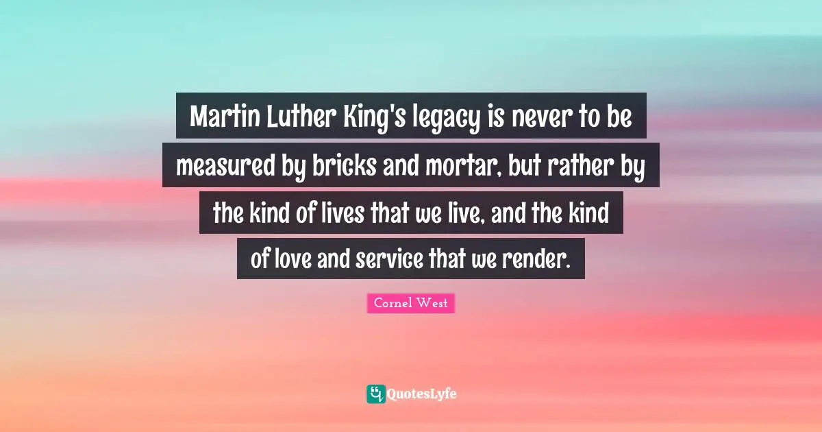 Bricks And Mortar Quotes: "Martin Luther King's legacy is never to be measured by bricks and mortar, but rather by the kind of lives that we live, and the kind of love and service that we render."
