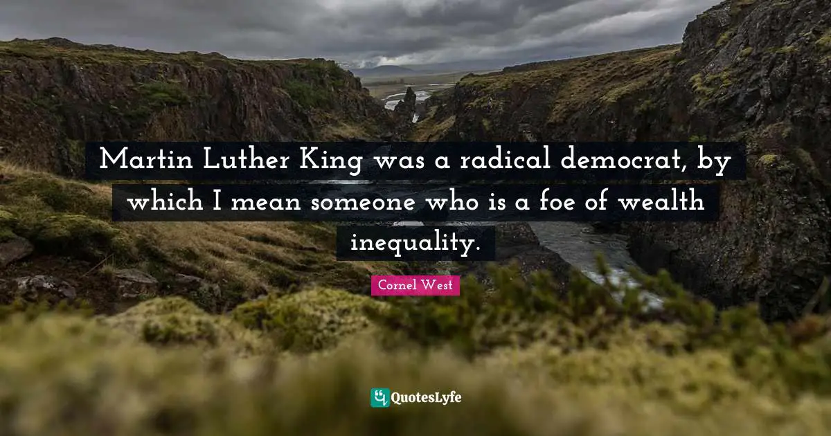 Martin Luther King was a radical democrat, by which I mean someone who is a foe of wealth inequality.