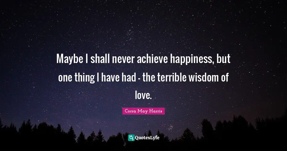 Maybe I shall never achieve happiness, but one thing I have had - the terrible wisdom of love.