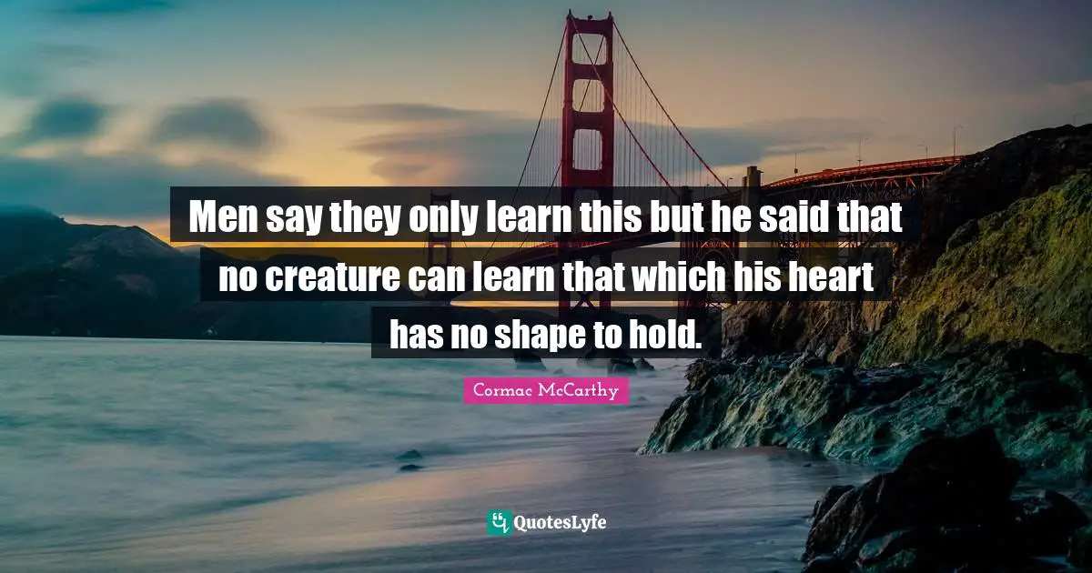 Men say they only learn this but he said that no creature can learn that which his heart has no shape to hold.