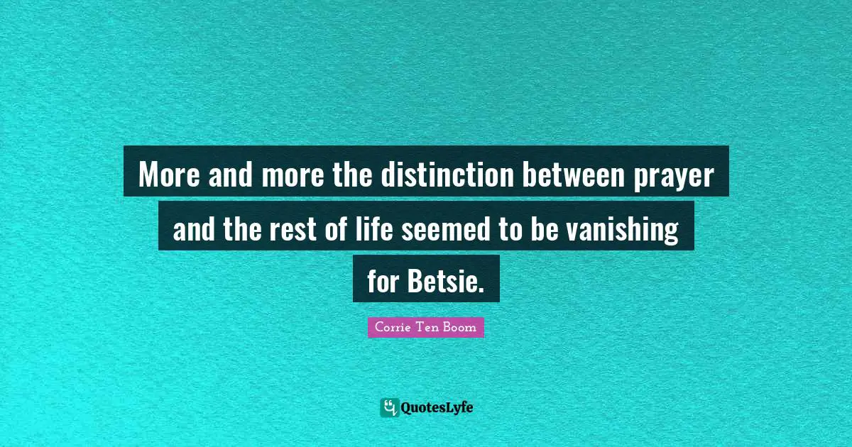 More and more the distinction between prayer and the rest of life seemed to be vanishing for Betsie.